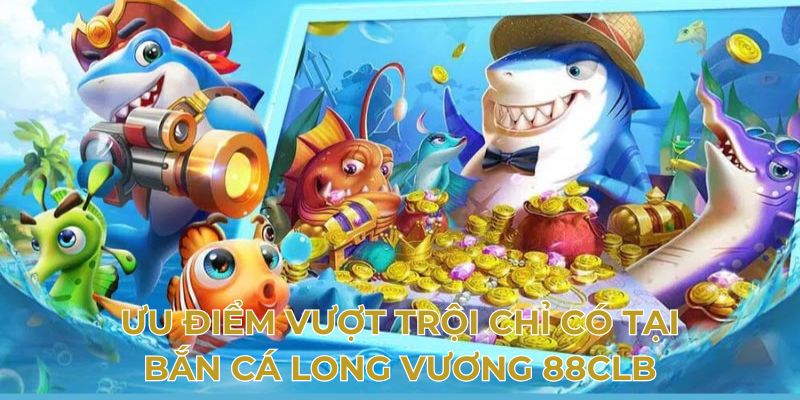 Ưu điểm vượt trội chỉ có tại bắn cá long vương 88clb